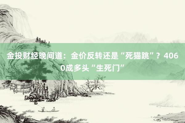 金投财经晚间道：金价反转还是“死猫跳”？4060成多头“生死门”