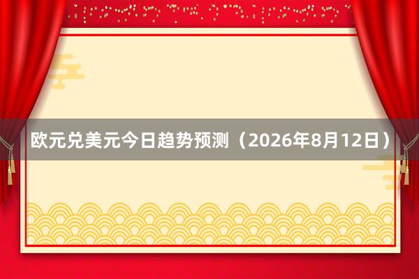 欧元兑美元今日趋势预测（2026年8月12日）