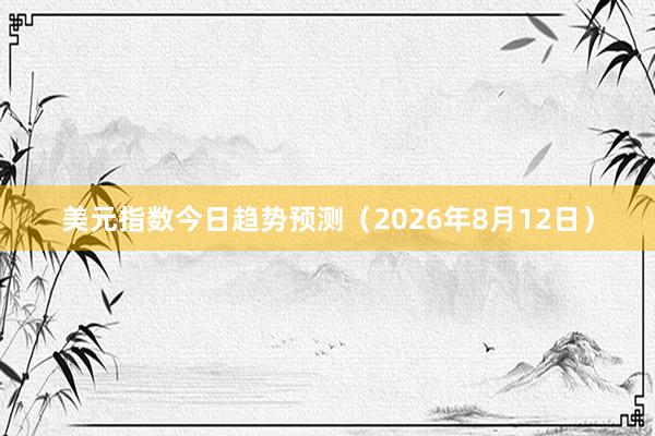 美元指数今日趋势预测(2026年8月12日)