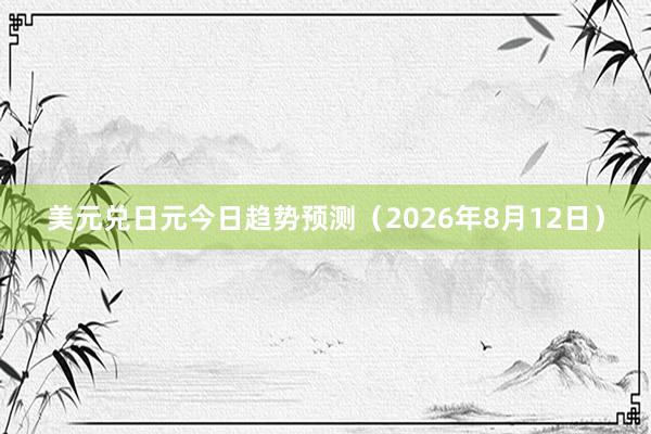 美元兑日元今日趋势预测（2026年8月12日）