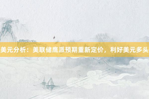 美元分析：美联储鹰派预期重新定价，利好美元多头