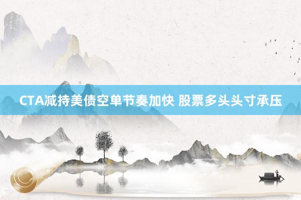 CTA减持美债空单节奏加快 股票多头头寸承压