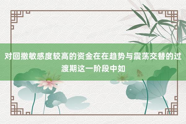 对回撤敏感度较高的资金在在趋势与震荡交替的过渡期这一阶段中如