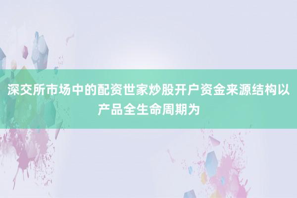 深交所市场中的配资世家炒股开户资金来源结构以产品全生命周期为
