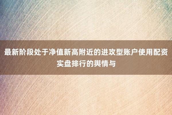 最新阶段处于净值新高附近的进攻型账户使用配资实盘排行的舆情与