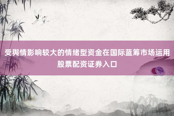 受舆情影响较大的情绪型资金在国际蓝筹市场运用股票配资证券入口