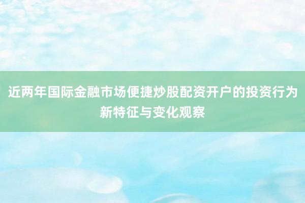 近两年国际金融市场便捷炒股配资开户的投资行为新特征与变化观察