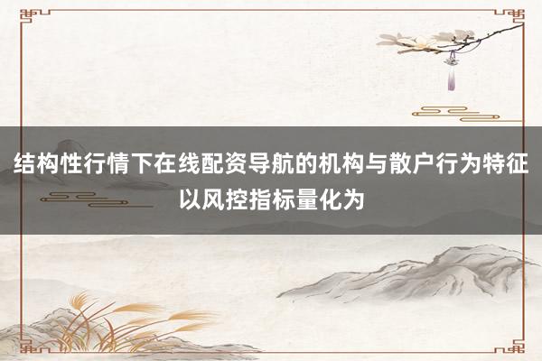 结构性行情下在线配资导航的机构与散户行为特征以风控指标量化为