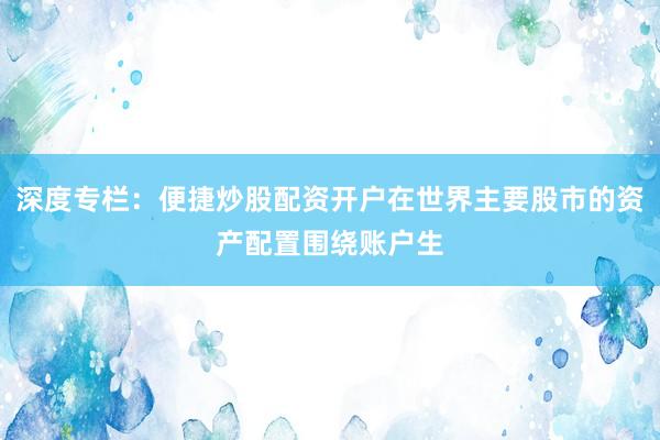深度专栏：便捷炒股配资开户在世界主要股市的资产配置围绕账户生