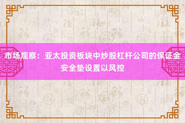 市场观察：亚太投资板块中炒股杠杆公司的保证金安全垫设置以风控