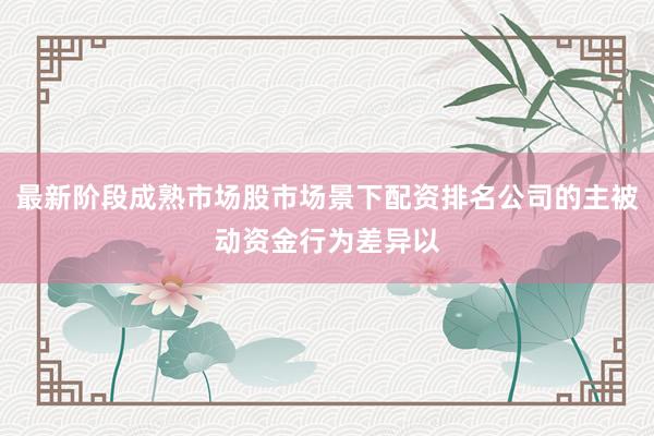 最新阶段成熟市场股市场景下配资排名公司的主被动资金行为差异以