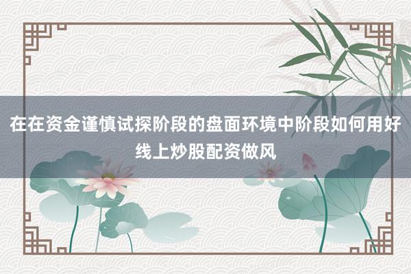 在在资金谨慎试探阶段的盘面环境中阶段如何用好线上炒股配资做风