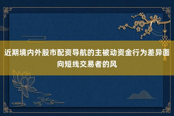 近期境内外股市配资导航的主被动资金行为差异面向短线交易者的风