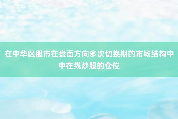 在中华区股市在盘面方向多次切换期的市场结构中中在线炒股的仓位