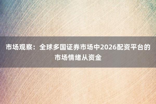 市场观察：全球多国证券市场中2026配资平台的市场情绪从资金