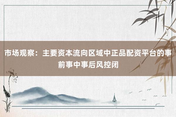 市场观察：主要资本流向区域中正品配资平台的事前事中事后风控闭