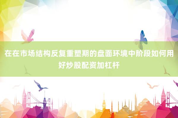 在在市场结构反复重塑期的盘面环境中阶段如何用好炒股配资加杠杆