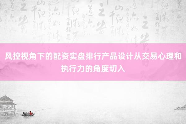 风控视角下的配资实盘排行产品设计从交易心理和执行力的角度切入
