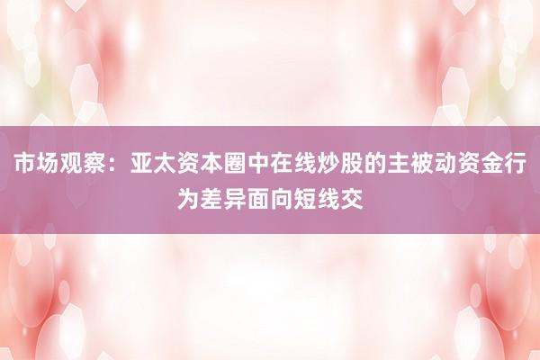 市场观察：亚太资本圈中在线炒股的主被动资金行为差异面向短线交