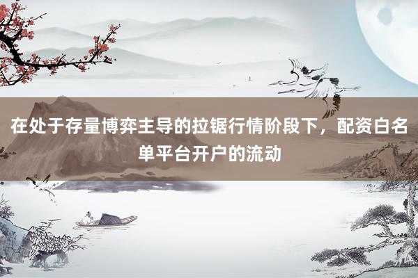 在处于存量博弈主导的拉锯行情阶段下，配资白名单平台开户的流动