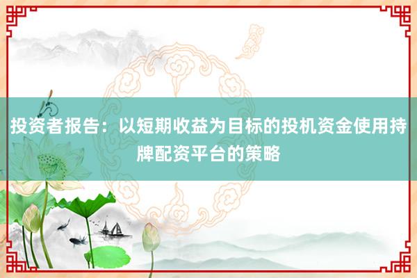 投资者报告：以短期收益为目标的投机资金使用持牌配资平台的策略