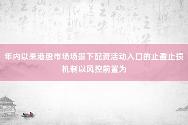 年内以来港股市场场景下配资活动入口的止盈止损机制以风控前置为