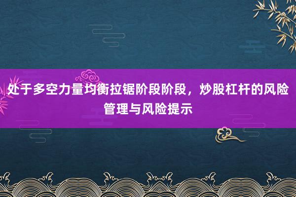 处于多空力量均衡拉锯阶段阶段，炒股杠杆的风险管理与风险提示