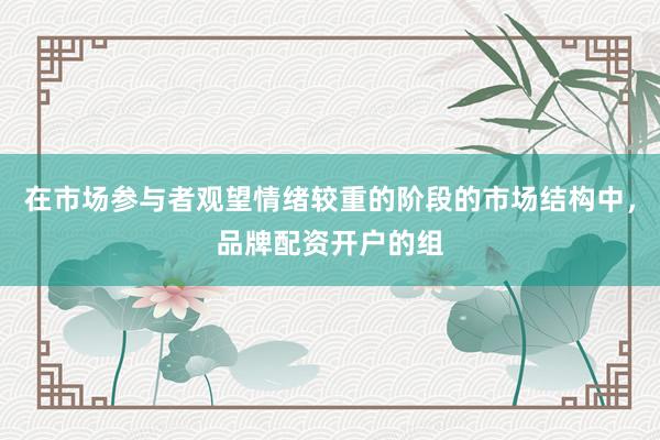 在市场参与者观望情绪较重的阶段的市场结构中，品牌配资开户的组