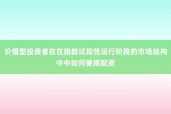 价值型投资者在在指数试探性运行阶段的市场结构中中如何使用配资