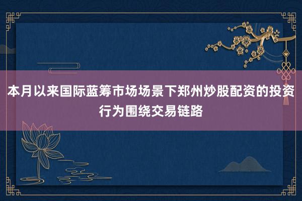 本月以来国际蓝筹市场场景下郑州炒股配资的投资行为围绕交易链路