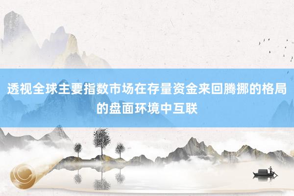 透视全球主要指数市场在存量资金来回腾挪的格局的盘面环境中互联