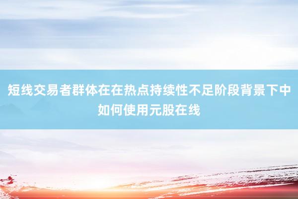短线交易者群体在在热点持续性不足阶段背景下中如何使用元股在线