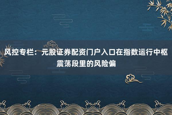 风控专栏：元股证券配资门户入口在指数运行中枢震荡段里的风险偏