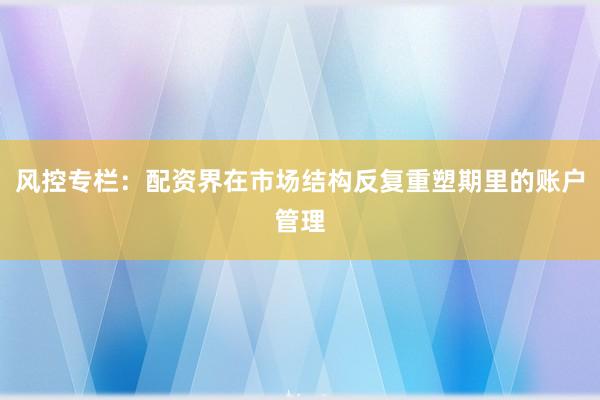 风控专栏：配资界在市场结构反复重塑期里的账户管理