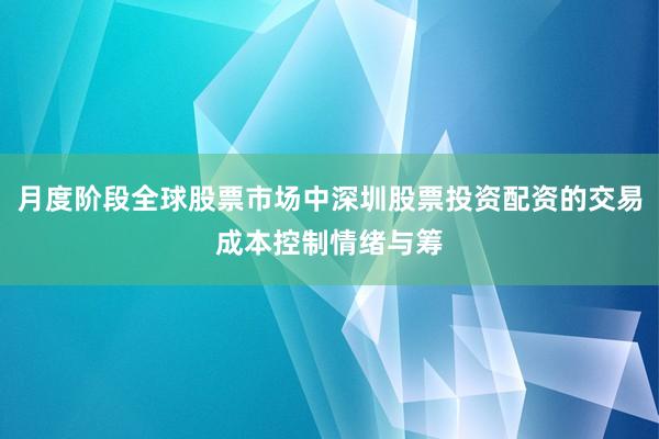 月度阶段全球股票市场中深圳股票投资配资的交易成本控制情绪与筹