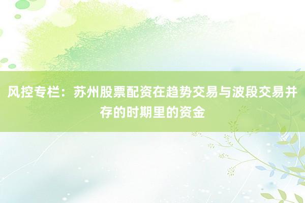 风控专栏：苏州股票配资在趋势交易与波段交易并存的时期里的资金
