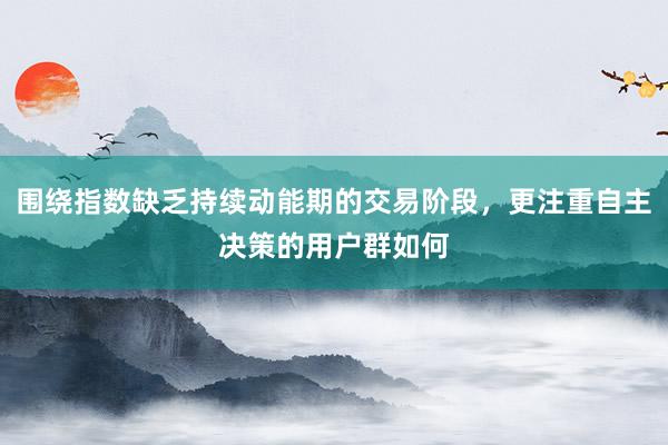 围绕指数缺乏持续动能期的交易阶段，更注重自主决策的用户群如何