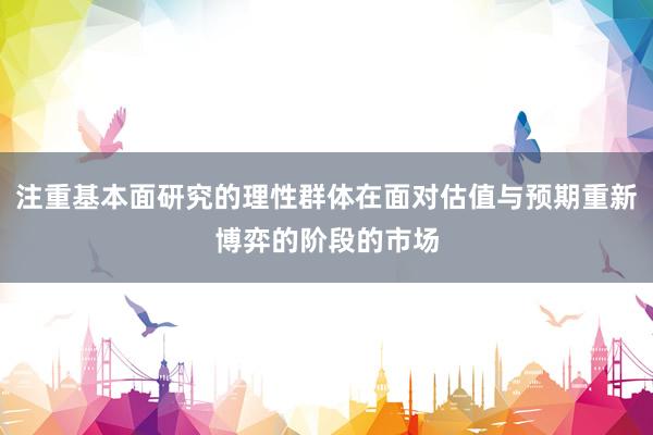 注重基本面研究的理性群体在面对估值与预期重新博弈的阶段的市场