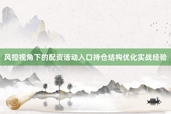 风控视角下的配资活动入口持仓结构优化实战经验