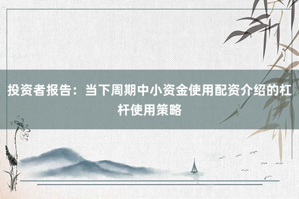 投资者报告：当下周期中小资金使用配资介绍的杠杆使用策略