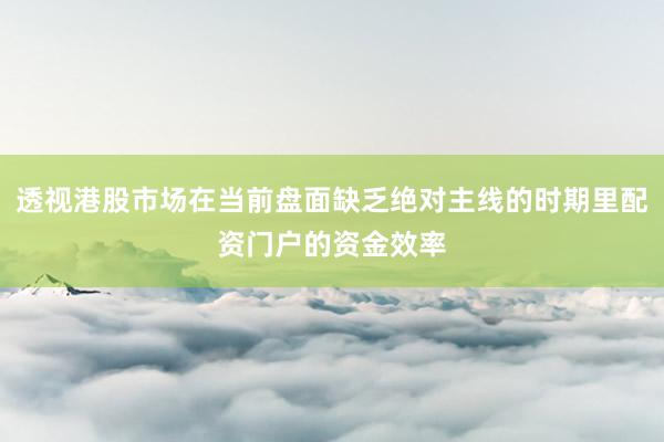透视港股市场在当前盘面缺乏绝对主线的时期里配资门户的资金效率