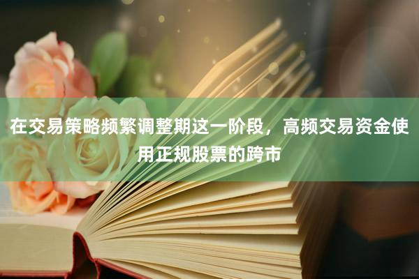 在交易策略频繁调整期这一阶段，高频交易资金使用正规股票的跨市