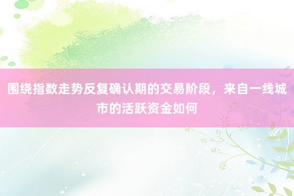 围绕指数走势反复确认期的交易阶段，来自一线城市的活跃资金如何