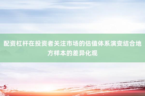 配资杠杆在投资者关注市场的估值体系演变结合地方样本的差异化观