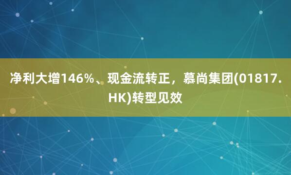 净利大增146%、现金流转正，慕尚集团(01817.HK)转型见效