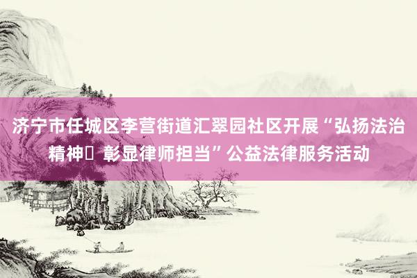 济宁市任城区李营街道汇翠园社区开展“弘扬法治精神・彰显律师担当”公益法律服务活动