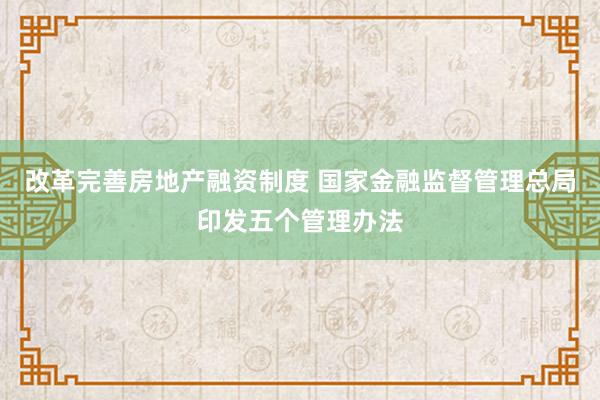 改革完善房地产融资制度 国家金融监督管理总局印发五个管理办法