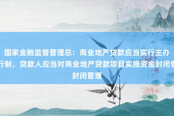 国家金融监督管理总：商业地产贷款应当实行主办银行制，贷款人应当对商业地产贷款项目实施资金封闭管理