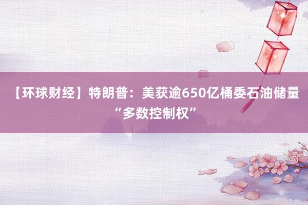 【环球财经】特朗普：美获逾650亿桶委石油储量“多数控制权”