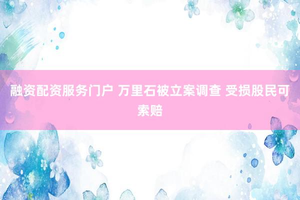 融资配资服务门户 万里石被立案调查 受损股民可索赔